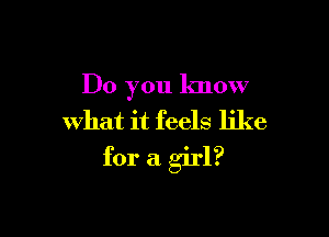 Do you know
what it feels like

for a girl?
