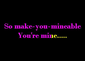 So make-you-mineable

You're mine .....