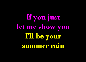 If you just
let me show you

I'll be your

summer rain