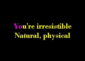 Y ou're irresistible

Natural, physical

g