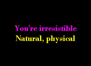 Y ou're irresistible

Natural, physical

g