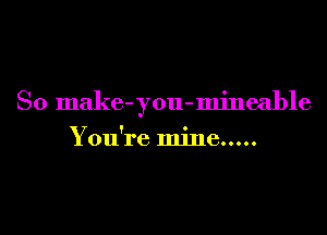 So make-you-mineable

You're mine .....