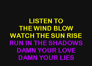LISTEN TO
THE WIND BLOW

WATCH THE SUN RISE