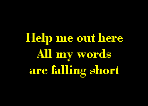 Help me out here
All my words
are falling short

g