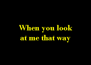 When you look

at me that way