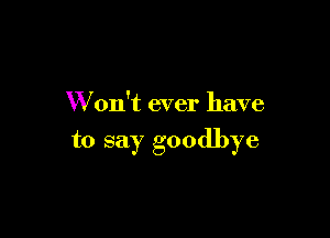 W on't ever have

to say goodbye
