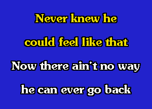 Never knew he
could feel like that
Now there ain't no way

he can ever go back