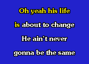 Oh yeah his life
is about to change

He ain't never

gonna be the same I