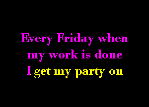 Every Friday When

my work is done

I get my party on