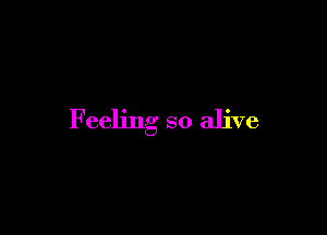 Feeling so alive