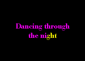 Dancing through

the night