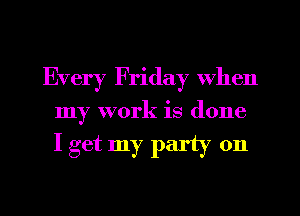 Every Friday When

my work is done

I get my party on