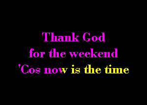 Thank God

for the weekend
'Cos now is the 1ime

g