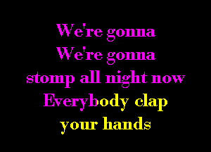 W e're gonna
W e're gonna
stomp all night now
Everybody clap

your hands