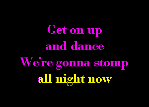 Get on up
and dance

W e're gonna stomp
all night now