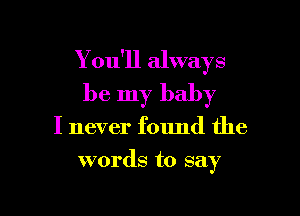 You'll always
be my baby

I never found the
words to say