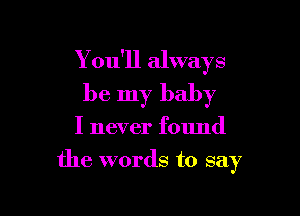 You'll always
be my baby

I never found

the words to say