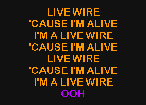 LIVE WIRE
'CAUSE I'M ALIVE
I'M A LIVE WIRE
'CAUSE I'M ALIVE

LIVEWIRE
'CAUSE I'M ALIVE
I'M A LIVE WIRE