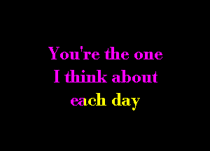 You're the one

I think about

each day