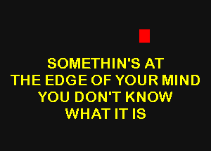 SOMETHIN'S AT

THE EDGE OF YOUR MIND
YOU DON'T KNOW
WHAT IT IS