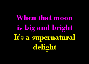 When that moon
is big and bright
It's a supernatural
delight

g