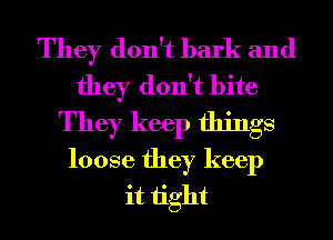 They don't bark and
they don't bite
They keep things
loose they keep
it 1ight