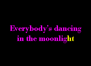 Everybody's dancing
in the moonlight