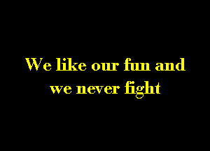 We like our fun and

we never fight