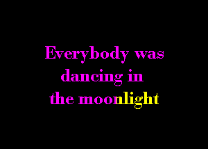 Everybody was

dancing in

the moonlight