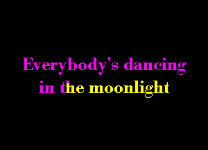 Everybody's dancing
in the moonlight