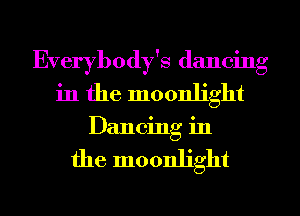 Everybody's dancing
in the moonlight
Dancing in

the moonlight