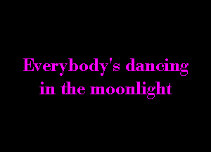 Everybody's dancing
in the moonlight