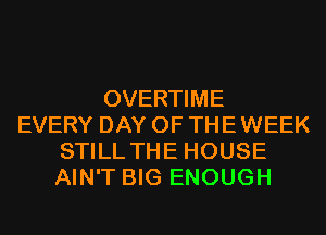 OVERTIME
EVERY DAY OF THE WEEK
STILL THE HOUSE
AIN'T BIG ENOUGH
