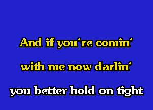 And if you're comin'
with me now darlin'

you better hold on tight