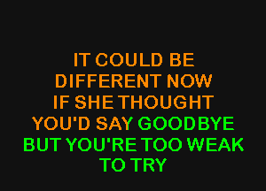 IT COULD BE
DIFFERENT NOW
IF SHETHOUGHT
YOU'D SAY GOODBYE

BUT YOU'RE T00 WEAK
TO TRY