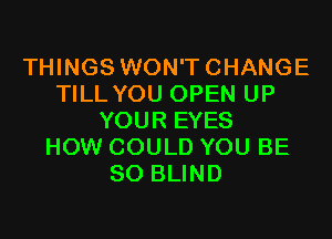 THINGS WON'TCHANGE
TILL YOU OPEN UP
YOUR EYES
HOW COULD YOU BE
SO BLIND