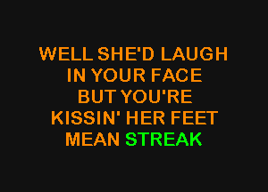 WELL SHE'D LAUGH
IN YOUR FACE
BUT YOU'RE
KISSIN' HER FEET
MEAN STREAK