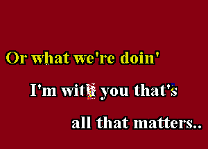 Or what we're doin'

I'm Witgij you that's

all that matters..