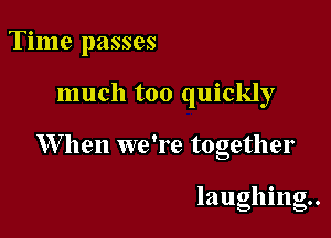 Time passes

much too quickly

W hen we're together

laughinm.