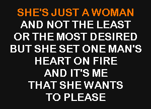 SHE'S JUST AWOMAN
AND NOT THE LEAST
OR THE MOST DESIRED
BUT SHE SET ONE MAN'S
HEART ON FIRE
AND IT'S ME
THAT SHEWANTS
T0 PLEASE