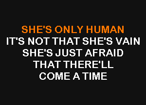SHE'S ONLY HUMAN
IT'S NOT THAT SHE'S VAIN
SHE'SJUST AFRAID
THAT TH ERE'LL
COMEATIME