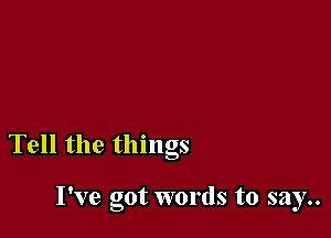 Tell the things

I've got words to say..