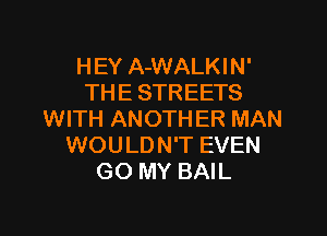 H EY A-WALKI N'
TH E STREETS

WITH ANOTHER MAN
WOULDN'T EVEN
GO MY BAIL