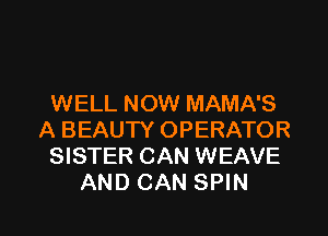 WELL NOW MAMA'S
A BEAUTY OPERATOR
SISTER CAN WEAVE
AND CAN SPIN

g