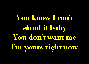 You know I can't
stand it baby
You don't want me
I'm yours right now