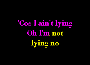 'Cos I aidt lying

Oh I'm not

lying no