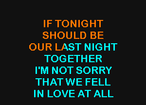 IFTONIGHT
SHOULD BE
OUR LAST NIGHT

TOG ETHER
I'M NOT SORRY
THATWE FELL
IN LOVE AT ALL