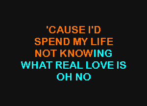 'CAUSE I'D
SPEND MY LIFE

NOT KNOWING
WHAT REAL LOVE IS
OH NO