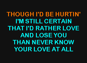 THOUGH I'D BE HURTIN'
I'M STILL CERTAIN
THAT I'D RATHER LOVE
AND LOSEYOU
THAN NEVER KNOW
YOUR LOVE AT ALL