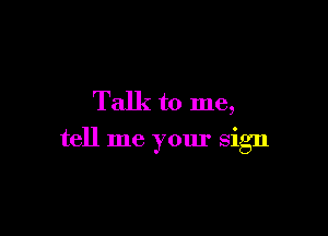 Talk to me,

tell me your sign
